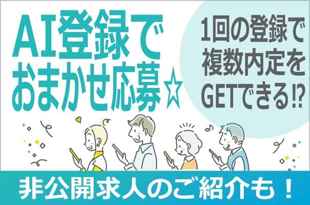 AI登録でおまかせ応募☆ 1回の登録で複数内定をGETできる！？ 非公開求人のご紹介も！