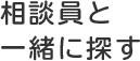 相談員と一緒に探す
