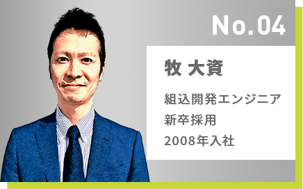 No.04 牧 大資 組込開発エンジニア 新卒採用 2008年入社