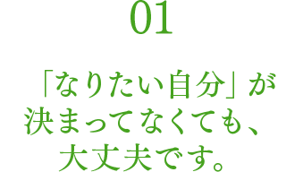 01 「なりたい自分」が決まってなくても、大丈夫です。