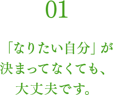 01 「なりたい自分」が決まってなくても、大丈夫です。