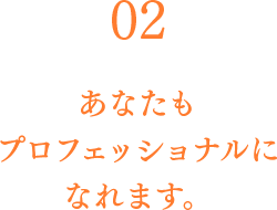 02 あなたもプロフェッショナルになれます。