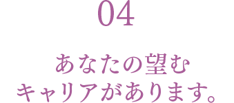 04 あなたの望むキャリアがあります。