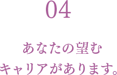 04 あなたの望むキャリアがあります。