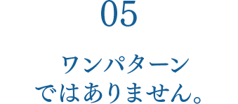 05 ワンパターンではありません。