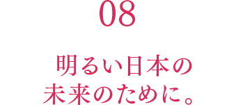 08 明るい日本の未来のために。