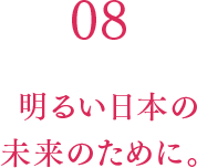 08 明るい日本の未来のために。